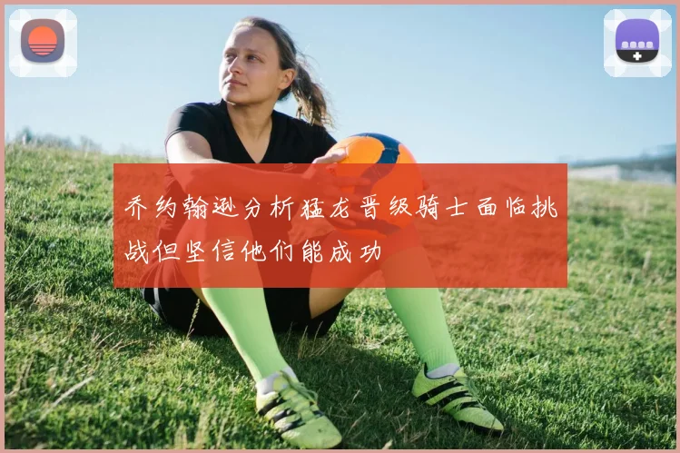 乔约翰逊分析猛龙晋级骑士面临挑战但坚信他们能成功