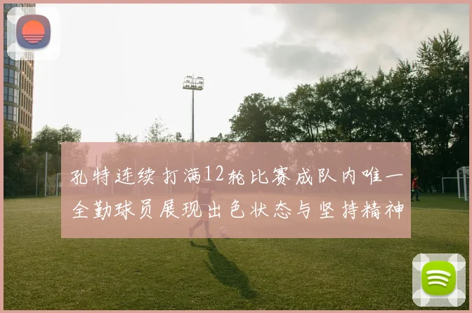 孔特连续打满12轮比赛成队内唯一全勤球员展现出色状态与坚持精神