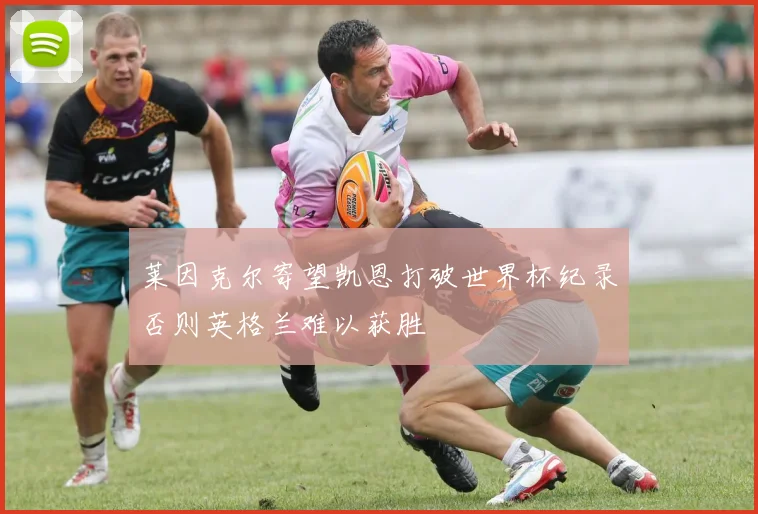 莱因克尔寄望凯恩打破世界杯纪录否则英格兰难以获胜