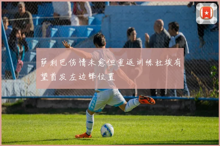 萨利巴伤情未愈但重返训练杜埃有望首发左边锋位置