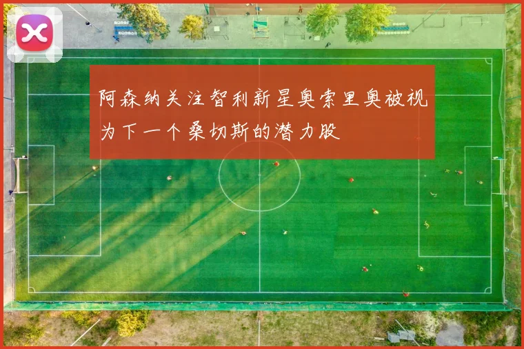 阿森纳关注智利新星奥索里奥被视为下一个桑切斯的潜力股