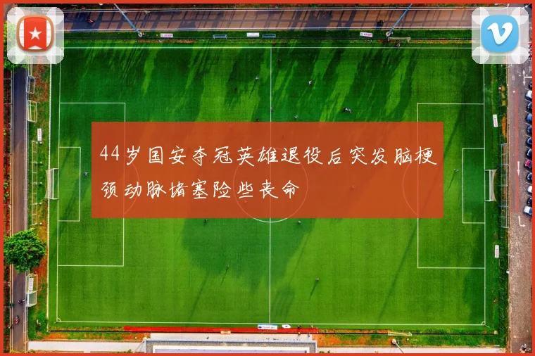 44岁国安夺冠英雄退役后突发脑梗颈动脉堵塞险些丧命
