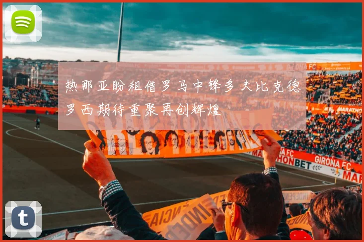 热那亚盼租借罗马中锋多夫比克德罗西期待重聚再创辉煌