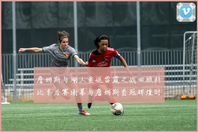 詹姆斯与湖人重返雷霆之战回顾科比季后赛谢幕与詹姆斯首冠辉煌时刻