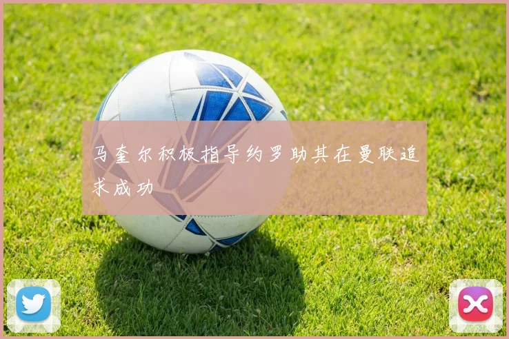 马奎尔积极指导约罗助其在曼联追求成功