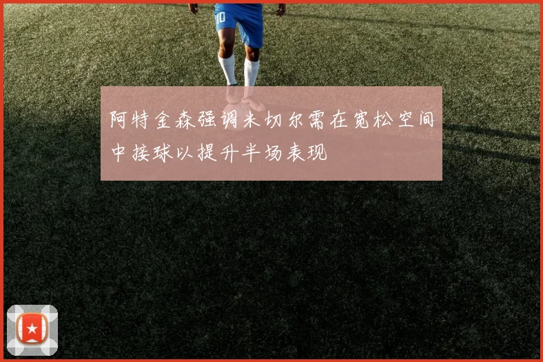 阿特金森强调米切尔需在宽松空间中接球以提升半场表现