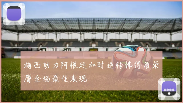 梅西助力阿根廷加时逆转佛得角荣膺全场最佳表现