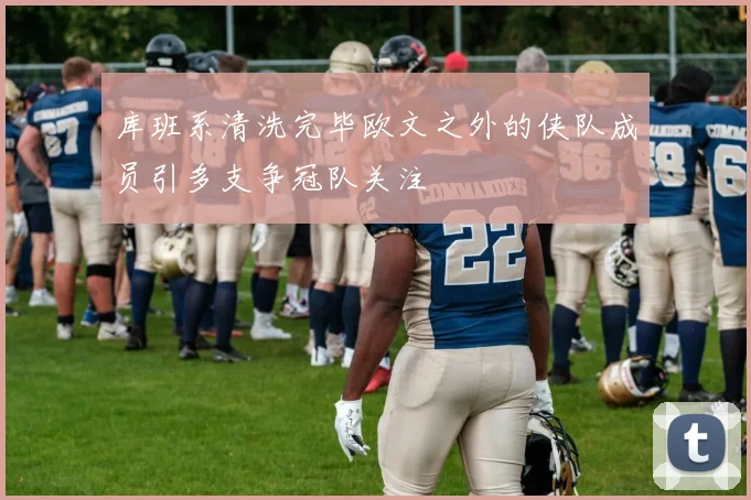 库班系清洗完毕欧文之外的侠队成员引多支争冠队关注